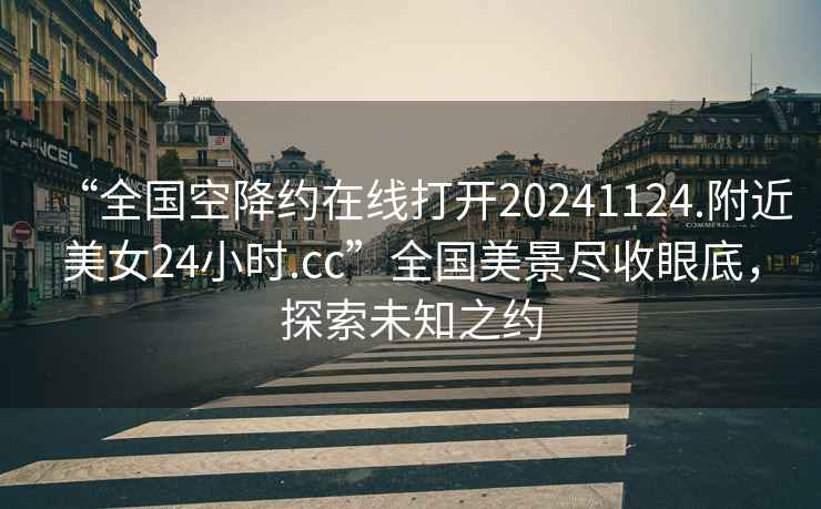 “全國空降約在線打開20241124.附近美女24小時.cc”全國美景盡收眼底，探索未知之約