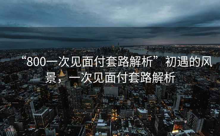 “800一次見面付套路解析”初遇的風景，一次見面付套路解析