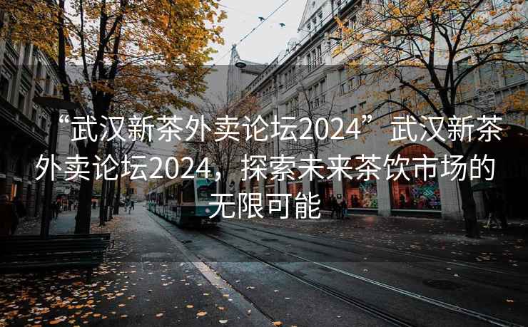“武漢新茶外賣論壇2024”武漢新茶外賣論壇2024，探索未來茶飲市場的無限可能