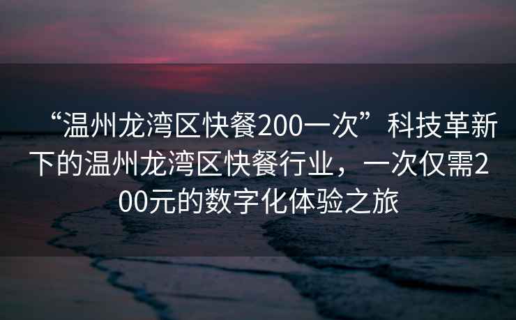 “溫州龍灣區快餐200一次”科技革新下的溫州龍灣區快餐行業，一次僅需200元的數字化體驗之旅