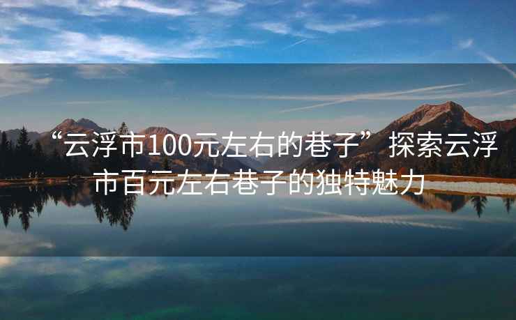 “云浮市100元左右的巷子”探索云浮市百元左右巷子的獨(dú)特魅力