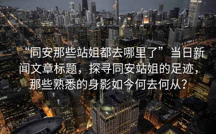 “同安那些站姐都去哪里了”當日新聞文章標題，探尋同安站姐的足跡，那些熟悉的身影如今何去何從？