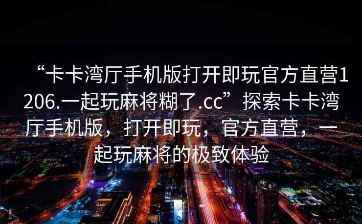 “卡卡灣廳手機版打開即玩官方直營1206.一起玩麻將糊了.cc”探索卡卡灣廳手機版，打開即玩，官方直營，一起玩麻將的極致體驗