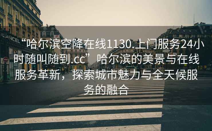 “哈爾濱空降在線1130.上門服務(wù)24小時(shí)隨叫隨到.cc”哈爾濱的美景與在線服務(wù)革新，探索城市魅力與全天候服務(wù)的融合