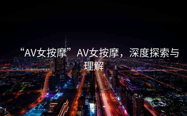 “AV女按摩”AV女按摩，深度探索與理解