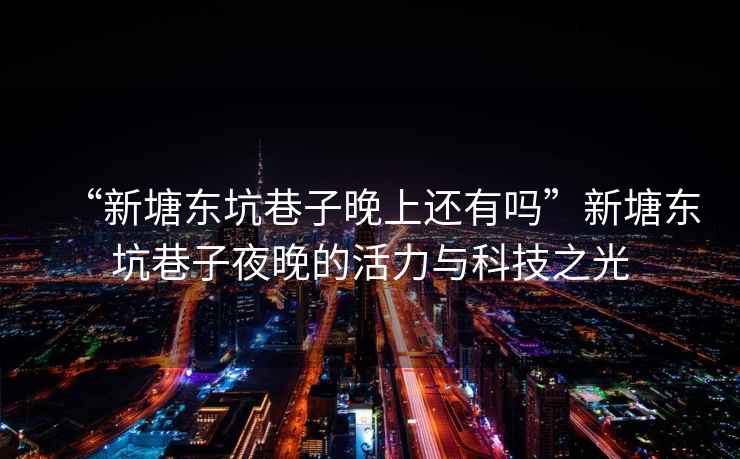 “新塘東坑巷子晚上還有嗎”新塘東坑巷子夜晚的活力與科技之光