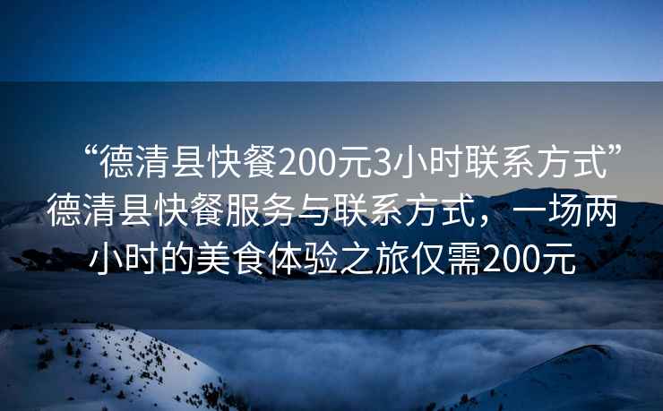 “德清縣快餐200元3小時聯系方式”德清縣快餐服務與聯系方式，一場兩小時的美食體驗之旅僅需200元