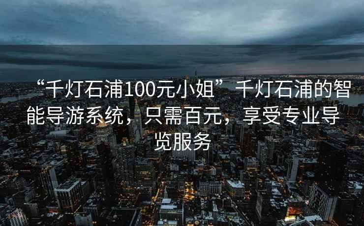 “千燈石浦100元小姐”千燈石浦的智能導游系統(tǒng)，只需百元，享受專業(yè)導覽服務