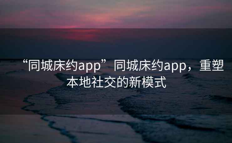 “同城床約app”同城床約app，重塑本地社交的新模式