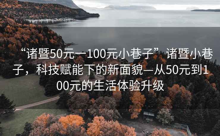 “諸暨50元一100元小巷子”諸暨小巷子，科技賦能下的新面貌—從50元到100元的生活體驗升級