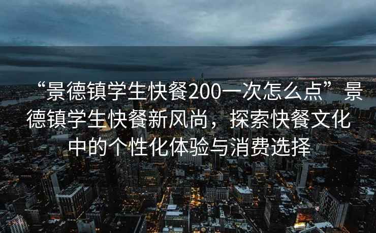 “景德鎮學生快餐200一次怎么點”景德鎮學生快餐新風尚，探索快餐文化中的個性化體驗與消費選擇