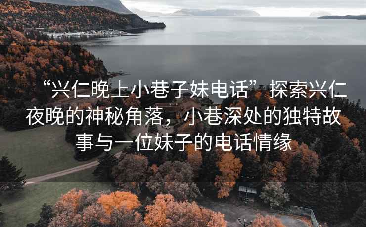 “興仁晚上小巷子妹電話”探索興仁夜晚的神秘角落,小巷深處的獨特故事與一位妹子的電話情緣 “興仁晚上小巷子妹電話”探索興仁夜晚的神秘角落,小巷深處的獨特故事與一位妹子的電話情緣