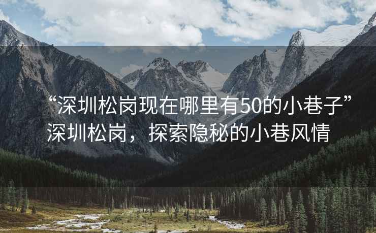 “深圳松崗現(xiàn)在哪里有50的小巷子”深圳松崗，探索隱秘的小巷風(fēng)情