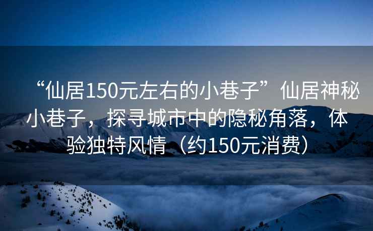 “仙居150元左右的小巷子”仙居神秘小巷子,探尋城市中的隱秘角落,體驗獨特風情(約150元消費) “仙居150元左右的小巷子”仙居神秘小巷子,探尋城市中的隱秘角落,體驗獨特風情(約150元消費)