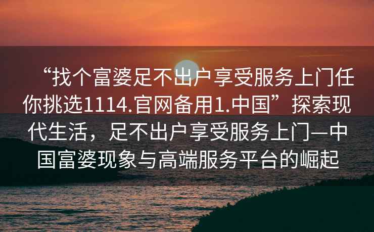 “找個富婆足不出戶享受服務上門任你挑選1114.官網備用1.中國”探索現代生活，足不出戶享受服務上門—中國富婆現象與高端服務平臺的崛起