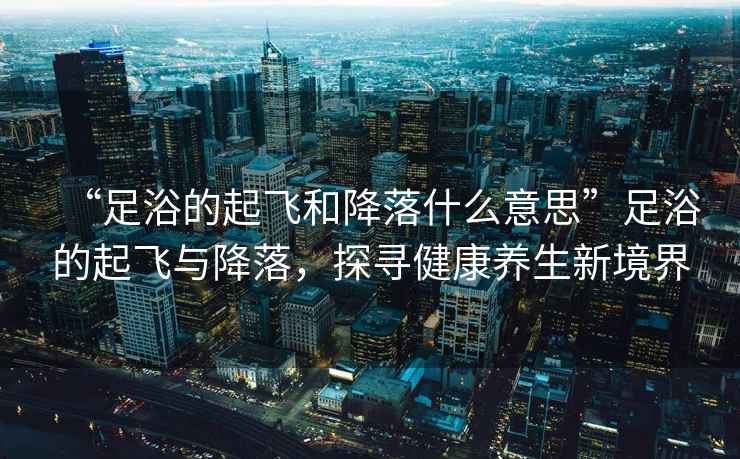 “足浴的起飛和降落什么意思”足浴的起飛與降落，探尋健康養生新境界
