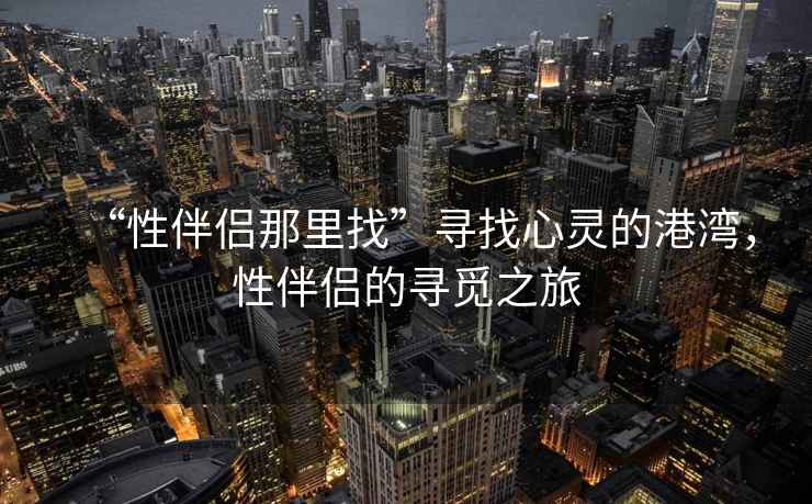 “性伴侶那里找”尋找心靈的港灣,性伴侶的尋覓之旅 “性伴侶那里找”尋找心靈的港灣,性伴侶的尋覓之旅