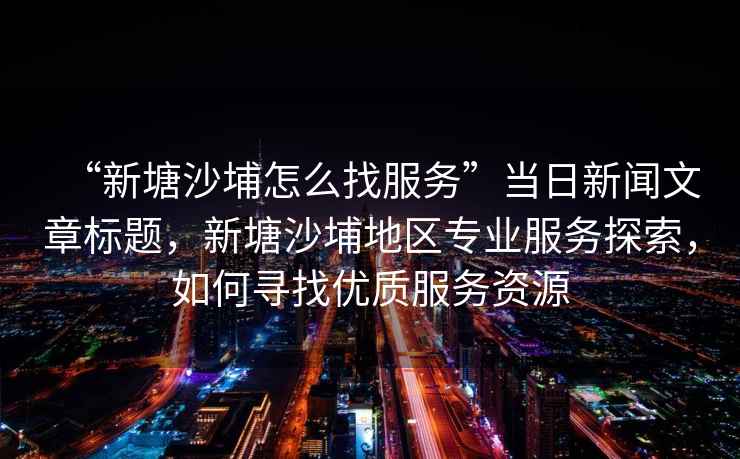 “新塘沙埔怎么找服務”當日新聞文章標題，新塘沙埔地區專業服務探索，如何尋找優質服務資源
