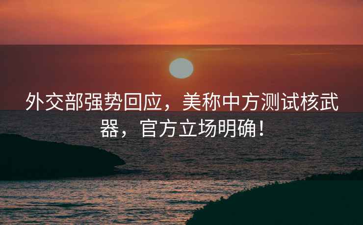 外交部強勢回應,美稱中方測試核武器,官方立場明確! 外交部強勢回應,美稱中方測試核武器,官方立場明確!