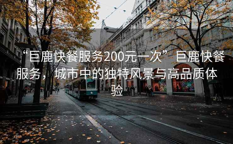“巨鹿快餐服務(wù)200元一次”巨鹿快餐服務(wù),城市中的獨(dú)特風(fēng)景與高品質(zhì)體驗(yàn) “巨鹿快餐服務(wù)200元一次”巨鹿快餐服務(wù),城市中的獨(dú)特風(fēng)景與高品質(zhì)體驗(yàn)