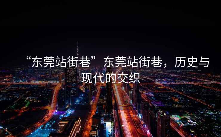 “東莞站街巷”東莞站街巷，歷史與現(xiàn)代的交織