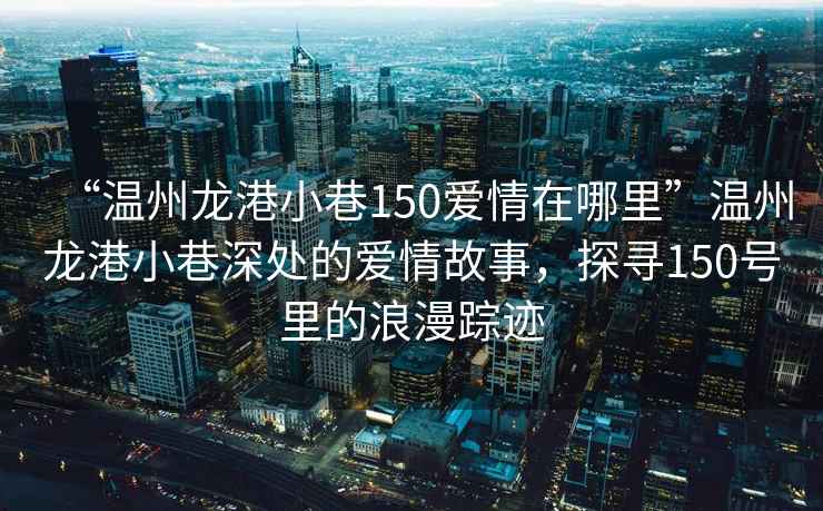 “溫州龍港小巷150愛情在哪里”溫州龍港小巷深處的愛情故事,探尋150號里的浪漫蹤跡 “溫州龍港小巷150愛情在哪里”溫州龍港小巷深處的愛情故事,探尋150號里的浪漫蹤跡
