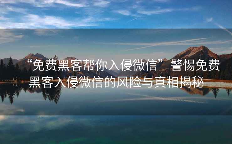 “免費(fèi)黑客幫你入侵微信”警惕免費(fèi)黑客入侵微信的風(fēng)險(xiǎn)與真相揭秘