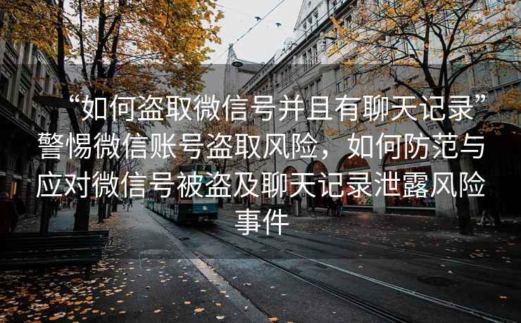 “如何盜取微信號并且有聊天記錄”警惕微信賬號盜取風險，如何防范與應對微信號被盜及聊天記錄泄露風險事件