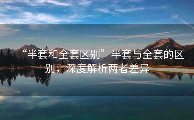 “半套和全套區別”半套與全套的區別，深度解析兩者差異