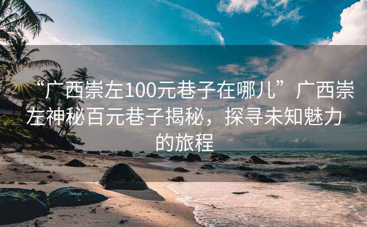 “廣西崇左100元巷子在哪兒”廣西崇左神秘百元巷子揭秘,探尋未知魅力的旅程 “廣西崇左100元巷子在哪兒”廣西崇左神秘百元巷子揭秘,探尋未知魅力的旅程