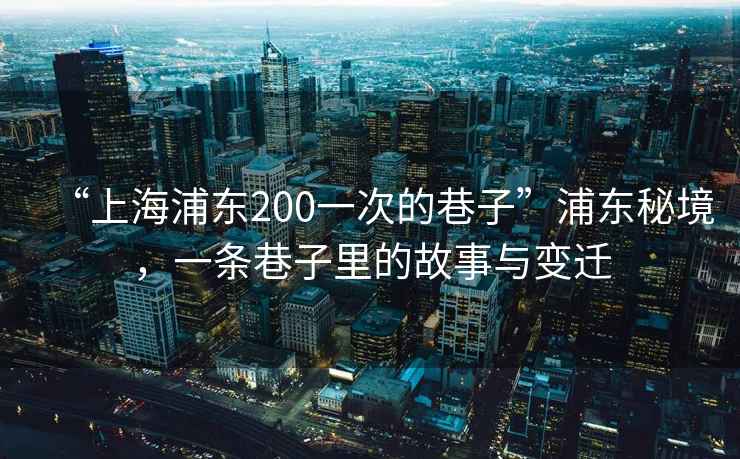 “上海浦東200一次的巷子”浦東秘境,一條巷子里的故事與變遷 “上海浦東200一次的巷子”浦東秘境,一條巷子里的故事與變遷