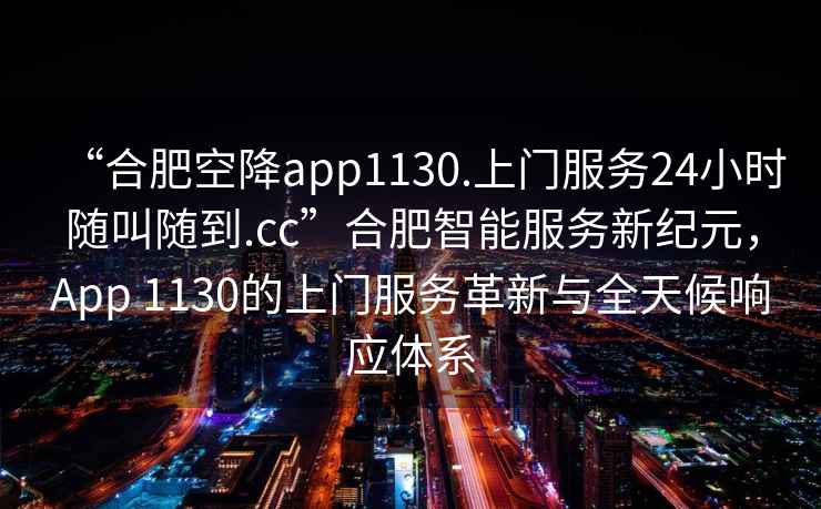 “合肥空降app1130.上門服務24小時隨叫隨到.cc”合肥智能服務新紀元,App 1130的上門服務革新與全天候響應體系 “合肥空降app1130.上門服務24小時隨叫隨到.cc”合肥智能服務新紀元,App 1130的上門服務革新與全天候響應體系