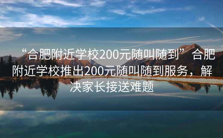 “合肥附近學(xué)校200元隨叫隨到”合肥附近學(xué)校推出200元隨叫隨到服務(wù)，解決家長接送難題