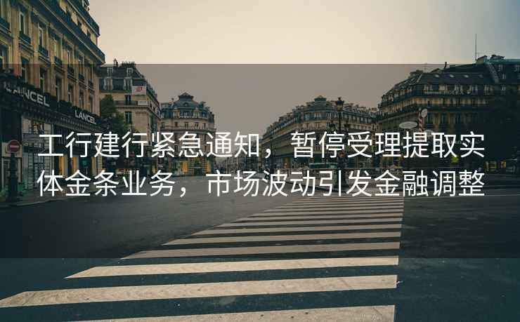 工行建行緊急通知,暫停受理提取實體金條業務,市場波動引發金融調整 工行建行緊急通知,暫停受理提取實體金條業務,市場波動引發金融調整