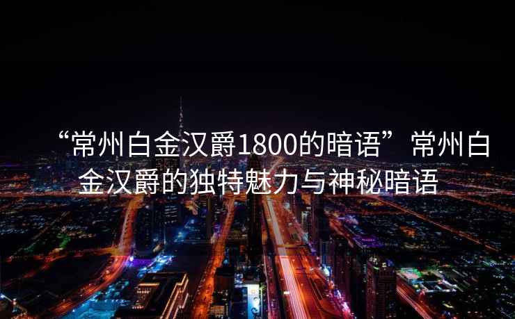“常州白金漢爵1800的暗語”常州白金漢爵的獨特魅力與神秘暗語 “常州白金漢爵1800的暗語”常州白金漢爵的獨特魅力與神秘暗語