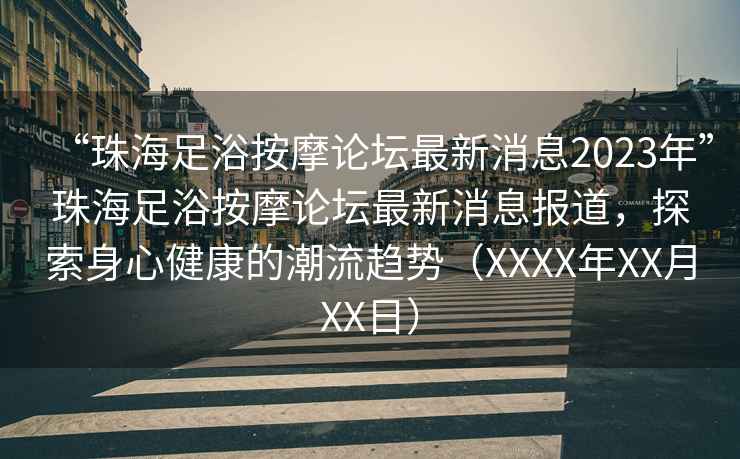“珠海足浴按摩論壇最新消息2023年”珠海足浴按摩論壇最新消息報道，探索身心健康的潮流趨勢（XXXX年XX月XX日）