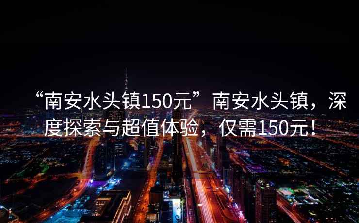 “南安水頭鎮150元”南安水頭鎮，深度探索與超值體驗，僅需150元！