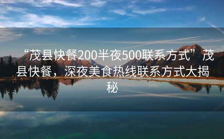 “茂縣快餐200半夜500聯系方式”茂縣快餐,深夜美食熱線聯系方式大揭秘 “茂縣快餐200半夜500聯系方式”茂縣快餐,深夜美食熱線聯系方式大揭秘