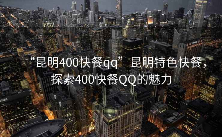 “昆明400快餐qq”昆明特色快餐,探索400快餐QQ的魅力 “昆明400快餐qq”昆明特色快餐,探索400快餐QQ的魅力
