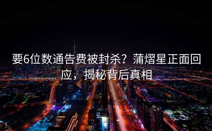 要6位數通告費被封殺?蒲熠星正面回應,揭秘背后真相 要6位數通告費被封殺?蒲熠星正面回應,揭秘背后真相