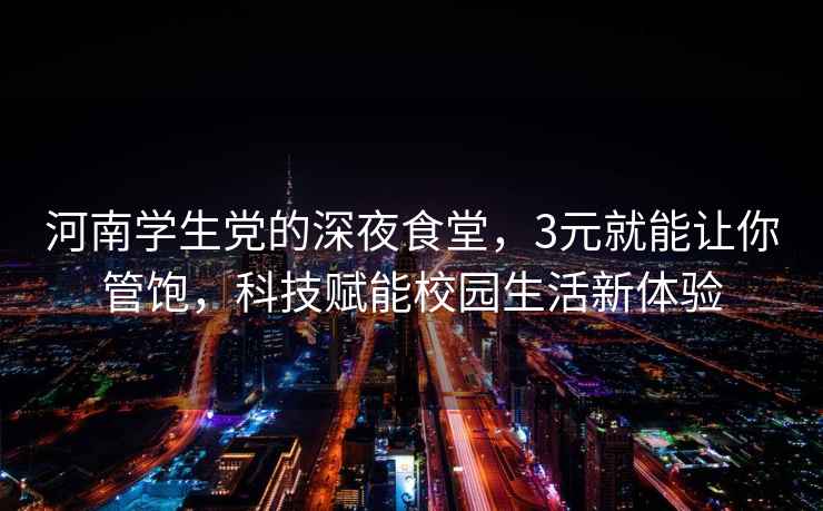 河南學生黨的深夜食堂,3元就能讓你管飽,科技賦能校園生活新體驗 河南學生黨的深夜食堂,3元就能讓你管飽,科技賦能校園生活新體驗