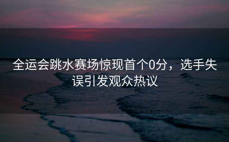 全運(yùn)會(huì)跳水賽場(chǎng)驚現(xiàn)首個(gè)0分,選手失誤引發(fā)觀眾熱議 全運(yùn)會(huì)跳水賽場(chǎng)驚現(xiàn)首個(gè)0分,選手失誤引發(fā)觀眾熱議