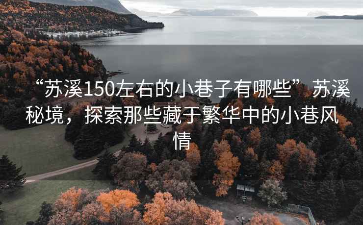 “蘇溪150左右的小巷子有哪些”蘇溪秘境，探索那些藏于繁華中的小巷風情
