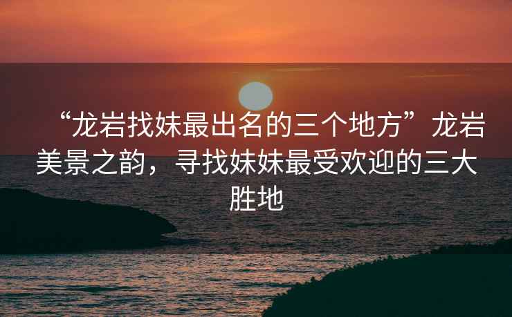 “龍巖找妹最出名的三個地方”龍巖美景之韻,尋找妹妹最受歡迎的三大勝地 “龍巖找妹最出名的三個地方”龍巖美景之韻,尋找妹妹最受歡迎的三大勝地