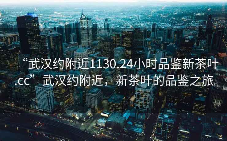 “武漢約附近1130.24小時品鑒新茶葉.cc”武漢約附近,新茶葉的品鑒之旅 “武漢約附近1130.24小時品鑒新茶葉.cc”武漢約附近,新茶葉的品鑒之旅