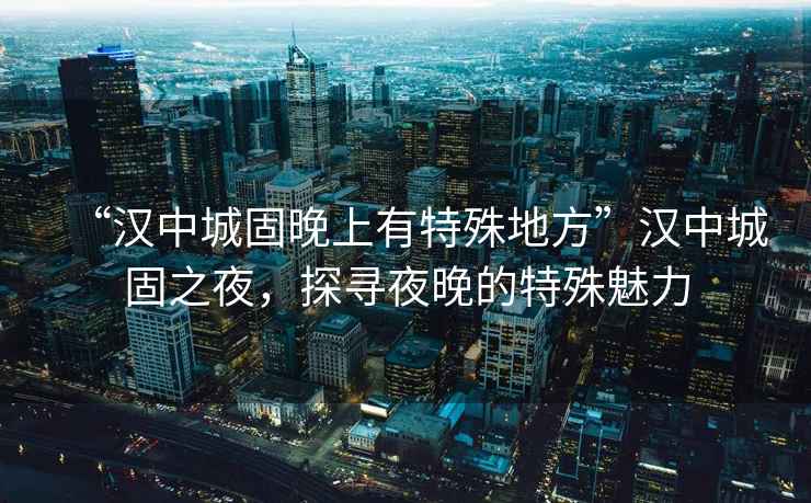 “漢中城固晚上有特殊地方”漢中城固之夜，探尋夜晚的特殊魅力