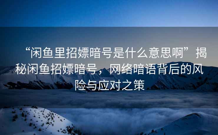 “閑魚里招嫖暗號是什么意思啊”揭秘閑魚招嫖暗號,網絡暗語背后的風險與應對之策 “閑魚里招嫖暗號是什么意思啊”揭秘閑魚招嫖暗號,網絡暗語背后的風險與應對之策