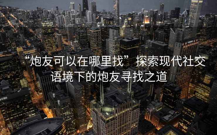“炮友可以在哪里找”探索現代社交語境下的炮友尋找之道