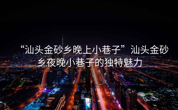 “汕頭金砂鄉晚上小巷子”汕頭金砂鄉夜晚小巷子的獨特魅力 “汕頭金砂鄉晚上小巷子”汕頭金砂鄉夜晚小巷子的獨特魅力