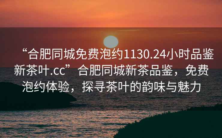 “合肥同城免費泡約1130.24小時品鑒新茶葉.cc”合肥同城新茶品鑒,免費泡約體驗,探尋茶葉的韻味與魅力 “合肥同城免費泡約1130.24小時品鑒新茶葉.cc”合肥同城新茶品鑒,免費泡約體驗,探尋茶葉的韻味與魅力